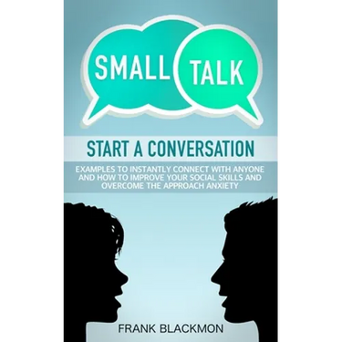 Small Talk: Start a Conversation to Instantly Connect With Anyone and How to Improve Your Social Skills and Overcome the Approach Anxiety