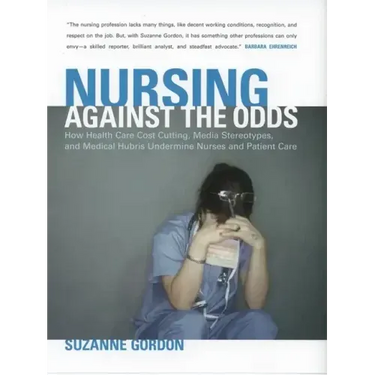 Nursing Against the Odds: How Health Care Cost Cutting, Media Stereotypes, and Medical Hubris Undermine Nurses and Patient Care