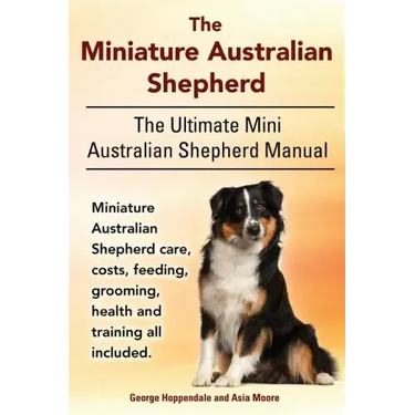 The Miniature Australian Shepherd. The Ultimate Mini Australian Shepherd Manual Miniature Australian Shepherd care, costs, feeding, grooming, health a