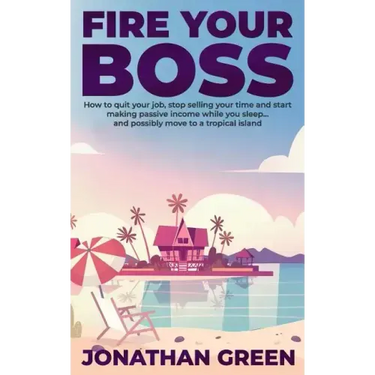 Fire Your Boss: How to quit your job, stop selling your time and start making passive income while you sleep...and possibly move to a tropical island