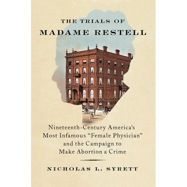 The Trials of Madame Restell: Nineteenth-Century America's Most Infamous Female Physician and the Campaign to Make Abortion a Crime