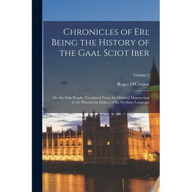Chronicles of Eri; Being the History of the Gaal Sciot Iber: Or, the Irish People; Translated From the Original Manuscripts in the Phoenician Dialect