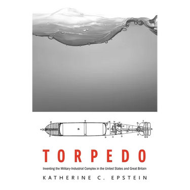 Torpedo: Inventing the Military-Industrial Complex in the United States and Great Britain