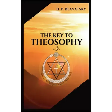 The Key to THEOSOPHY: Being a clear exposition, in the form of question and answer, of the Ethics, Science, and Philosophy, for the study of which the