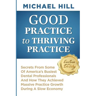 Good Practice To Thriving Practice: Secrets From Some Of America's Busiest Dental Professionals And How They Achieved Massive Practice Growth During A