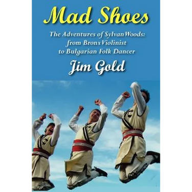 Mad Shoes: The Adventures of Sylvan Woods: From Bronx Violinist to Bulgarian Folk Dancer