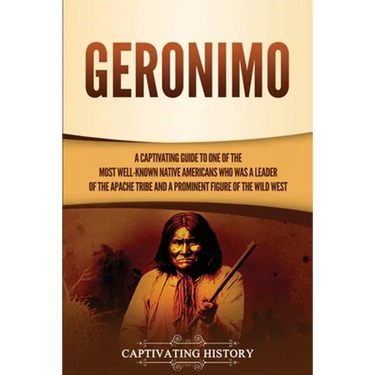 Geronimo: A Captivating Guide to One of the Most Well-Known Native Americans Who Was a Leader of the Apache Tribe and a Prominent Figure of the Wild W
