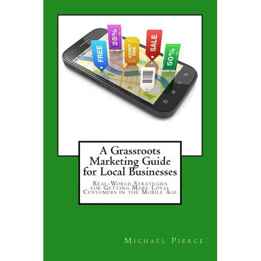 A Grassroots Marketing Guide for Local Businesess: Real-World Strategies for Getting More Loyal Customers in the Mobile Age