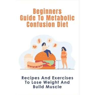 Beginners Guide To Metabolic Confusion Diet: Recipes And Exercises To Lose Weight And Build Muscle: Metabolic Confusion Meal Plans Ideas