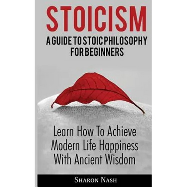 Stoicism: A Guide To Stoic Philosophy For Beginners; Learn How To Achieve Modern Life Happiness With Ancient Wisdom