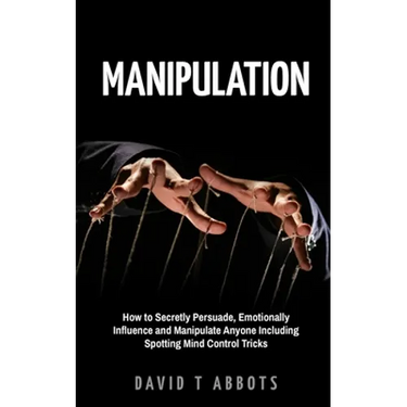 Manipulation: How to Secretly Persuade, Emotionally Influence and Manipulate Anyone Including Spotting Mind Control Tricks