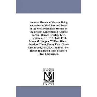 Eminent Women of the Age Being Narratives of the Lives and Deeds of the Most Prominent Women of the Present Generation. by James Parton, Horace Greele