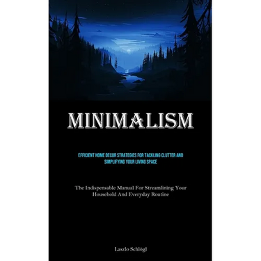 Minimalism: Efficient Home Decor Strategies For Tackling Clutter And Simplifying Your Living Space (The Indispensable Manual For Streamlining Your Hou