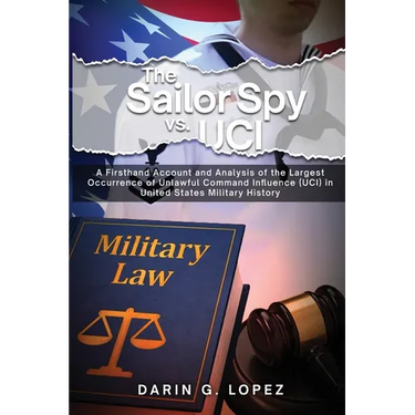 The Sailor Spy vs. UCI: A Firsthand Account and Analysis of the Largest Occurrence of Unlawful Command Influence (UCI) in United States Military Histo