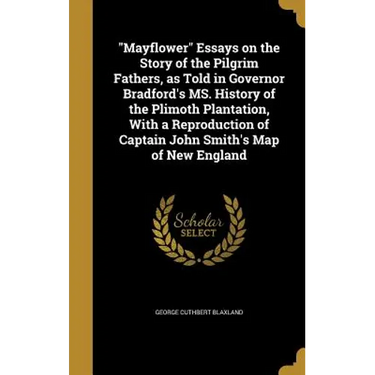 "Mayflower" Essays on the Story of the Pilgrim Fathers, as Told in Governor Bradford's MS. History of the Plimoth Plantation, With a Reproduction of C