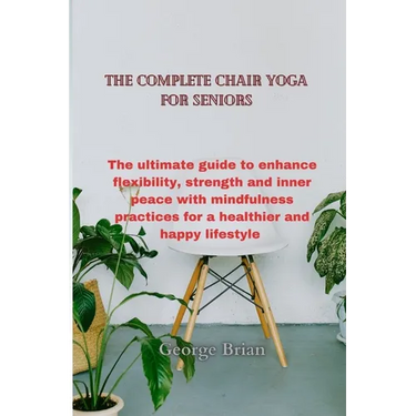 The complete chair yoga for seniors: The ultimate guide to enhance flexibility, strength and inner peace with mindfulness practices for a healthier an
