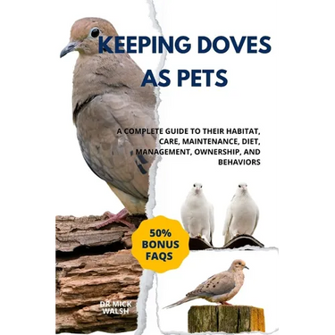 Keeping Doves as Pets: A Complete Guide to Their Habitat, Care, Maintenance, Diet, Management, Ownership, and Behaviors