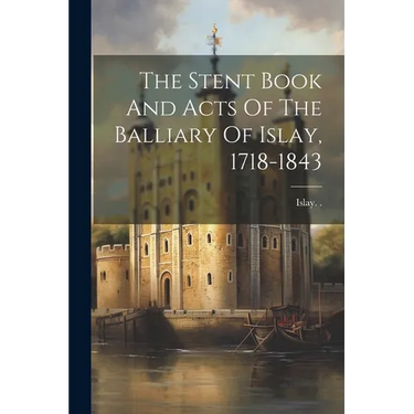 The Stent Book And Acts Of The Balliary Of Islay, 1718-1843