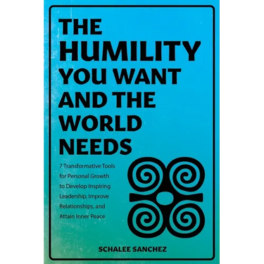 The Humility You Want and the World Needs: 7 Transformative Tools for Personal Growth to Develop Inspiring Leadership, Improve Relationships, and Atta