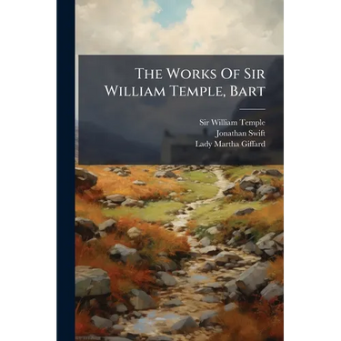The Works Of Sir William Temple, Bart: Some Account Of The Life And Writings Of Sir William Temple, Written By A Particular Friend [his Sister Lady Gi