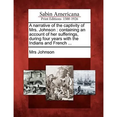 A Narrative of the Captivity of Mrs. Johnson: Containing an Account of Her Sufferings, During Four Years with the Indians and French ...