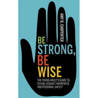 Be Strong, Be Wise: The Young Adult's Guide to Sexual Assault Awareness and Personal Safety