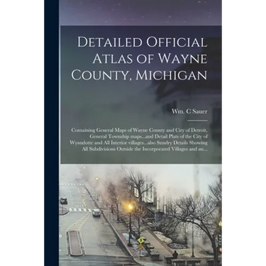 Detailed Official Atlas of Wayne County, Michigan: Containing General Maps of Wayne County and City of Detroit, General Township Maps...and Detail Pla