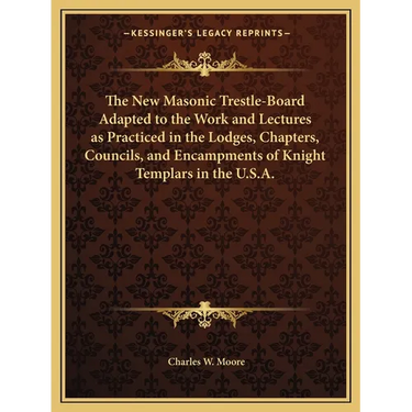 The New Masonic Trestle-Board Adapted to the Work and Lectures as Practiced in the Lodges, Chapters, Councils, and Encampments of Knight Templars in t