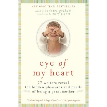 Eye of My Heart: 27 Writers Reveal the Hidden Pleasures and Perils of Being a Grandmother