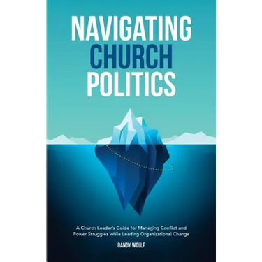 Navigating Church Politics: A Church Leader's Guide for Managing Conflict and Power Struggles while Leading Organizational Change