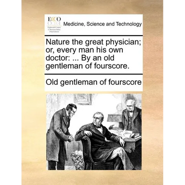 Nature the Great Physician; Or, Every Man His Own Doctor: ... by an Old Gentleman of Fourscore.