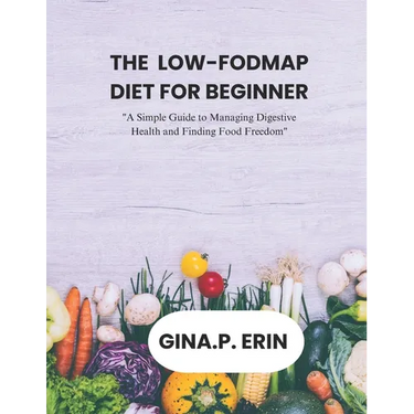 The Low-Fodmap Diet for Beginner: "A Simple Guide to Managing Digestive Health and Finding Food Freedom"