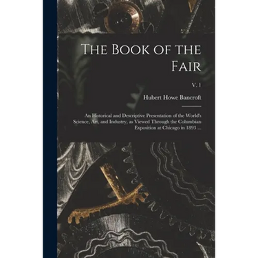 The Book of the Fair: an Historical and Descriptive Presentation of the World's Science, Art, and Industry, as Viewed Through the Columbian