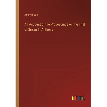 An Account of the Proceedings on the Trial of Susan B. Anthony