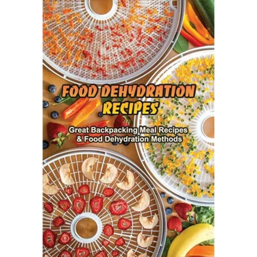 Food Dehydration Recipes: Great Backpacking Meal Recipes & Food Dehydration Methods: Dehydrating Meal Recipes