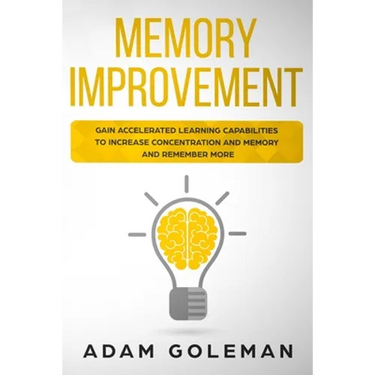 Memory Improvement: Gain Accelerated Learning Capabilities to Increase Concentration and Memory and Remember More