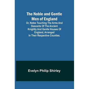 The Noble and Gentle Men of England; or, notes touching the arms and descents of the ancient knightly and gentle houses of England, arranged in their