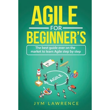 Agile for Beginner's: The Best Guide Ever On The Market To Learn AGILE Step By Step