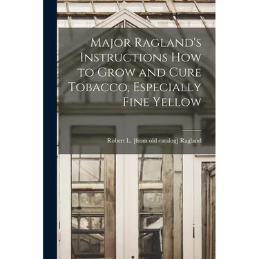 Major Ragland's Instructions how to Grow and Cure Tobacco, Especially Fine Yellow