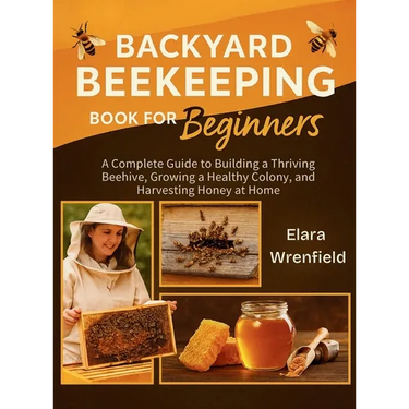 Backyard Beekeeping Book for Beginners: A Complete Guide to Building a Thriving Beehive, Growing a Healthy Colony, and Harvesting Honey at Home