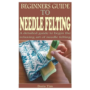 Beginners Guide to Needle Felting: A detailed guide to begin the relaxing art of needle felting