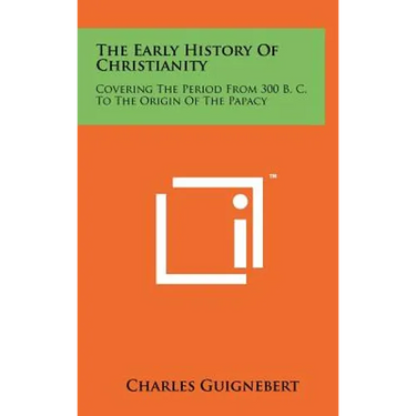 The Early History Of Christianity: Covering The Period From 300 B. C. To The Origin Of The Papacy