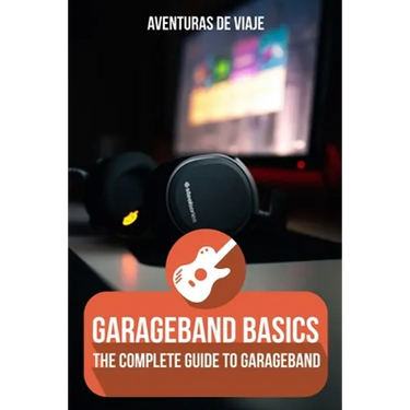GarageBand Basics: The Complete Guide to GarageBand