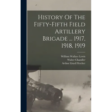 History Of The Fifty-fifth Field Artillery Brigade ... 1917, 1918, 1919