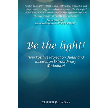Be the Light: How Positive Projection Builds and Inspires an Extraordinary Workplace!