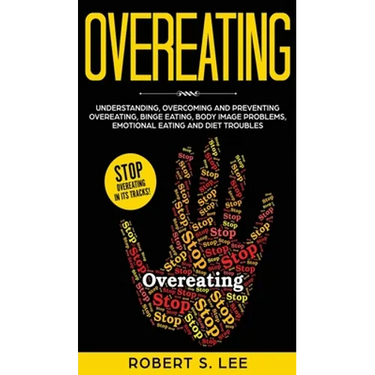 Overeating: Understanding, Overcoming and Preventing Overeating, Binge Eating, Body Image Problems, Emotional Eating and Diet Troubles