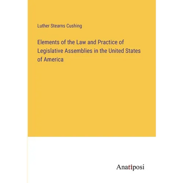 Elements of the Law and Practice of Legislative Assemblies in the United States of America