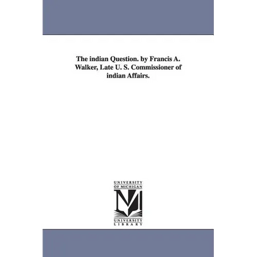 The indian Question. by Francis A. Walker, Late U. S. Commissioner of indian Affairs.