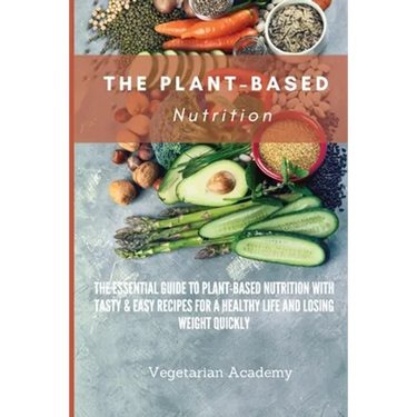 The Plant-Based Nutrition: The Essential Guide to Plant-Based Nutrition with Tasty & Easy Recipes for. a Healthy Life and Losing weight Quickly