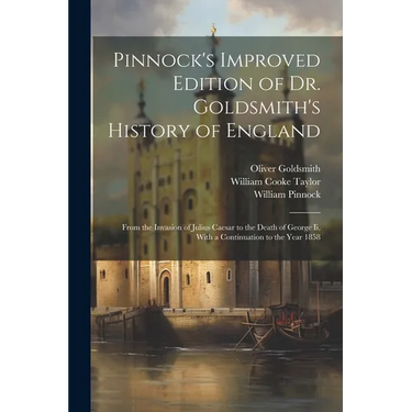 Pinnock's Improved Edition of Dr. Goldsmith's History of England: From the Invasion of Julius Caesar to the Death of George Ii, With a Continuation to